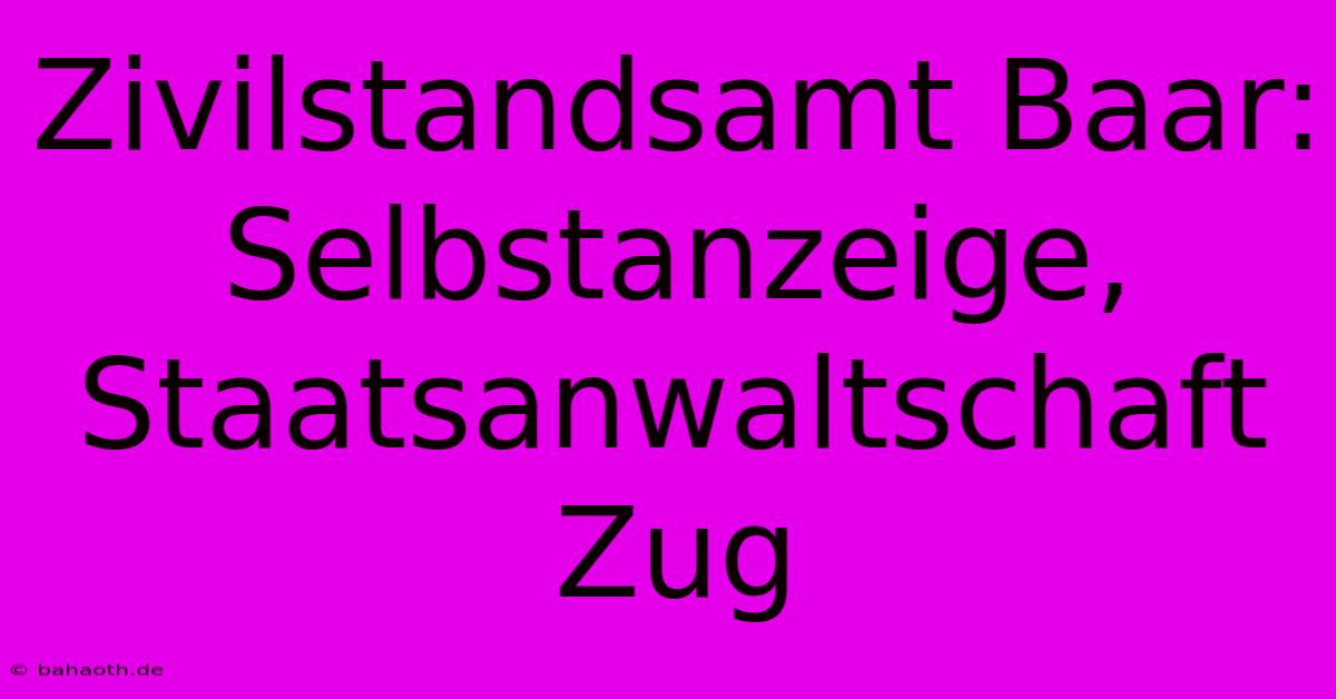 Zivilstandsamt Baar: Selbstanzeige, Staatsanwaltschaft Zug