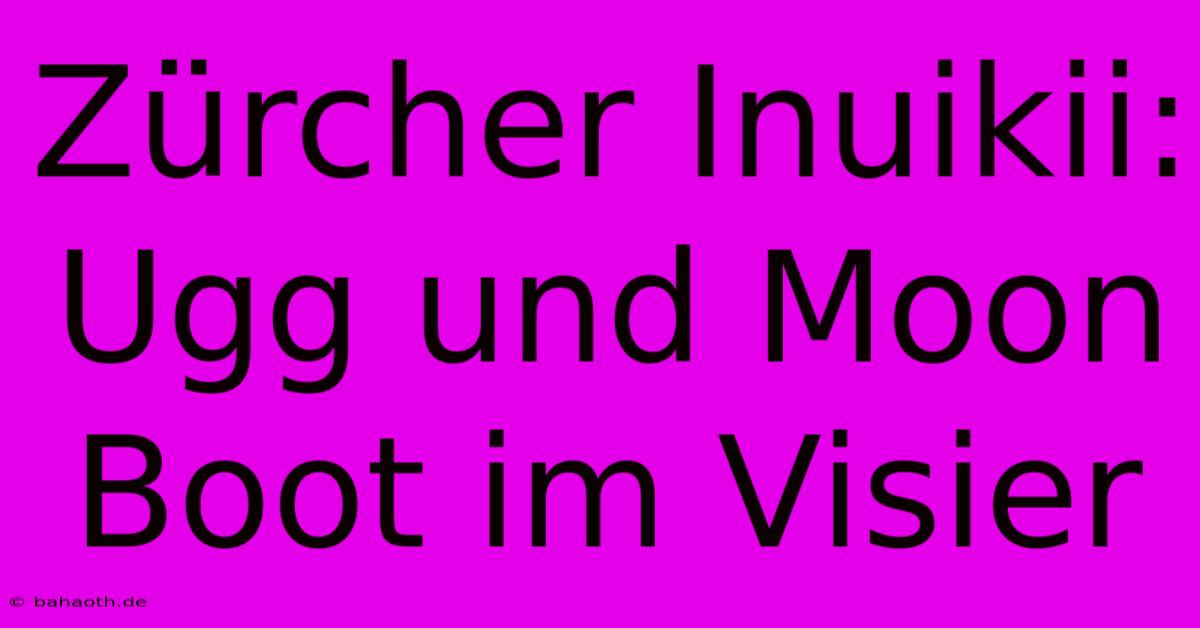 Zürcher Inuikii: Ugg Und Moon Boot Im Visier