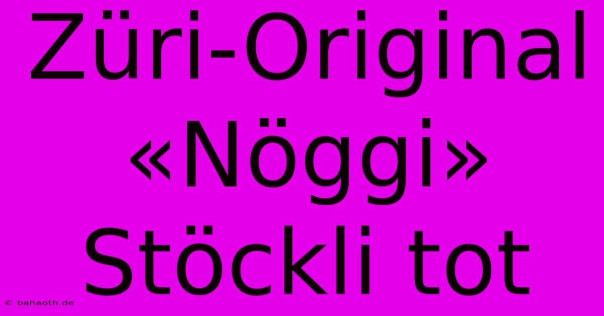 Züri-Original «Nöggi» Stöckli Tot