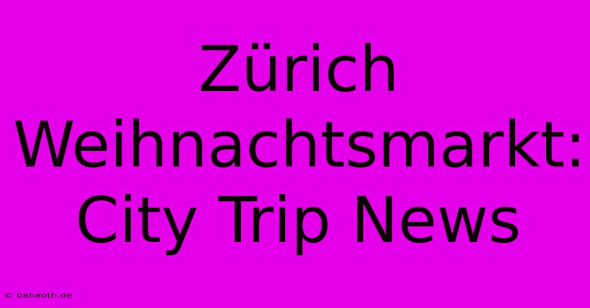 Zürich Weihnachtsmarkt: City Trip News