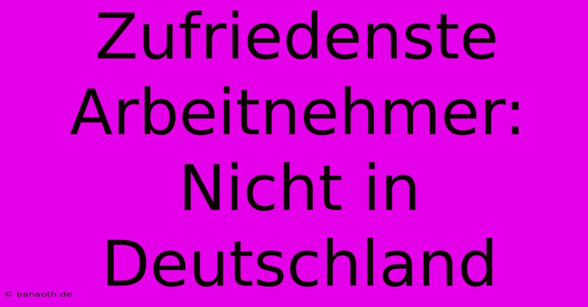 Zufriedenste Arbeitnehmer: Nicht In Deutschland