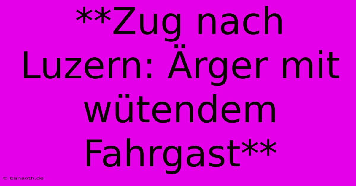 **Zug Nach Luzern: Ärger Mit Wütendem Fahrgast**