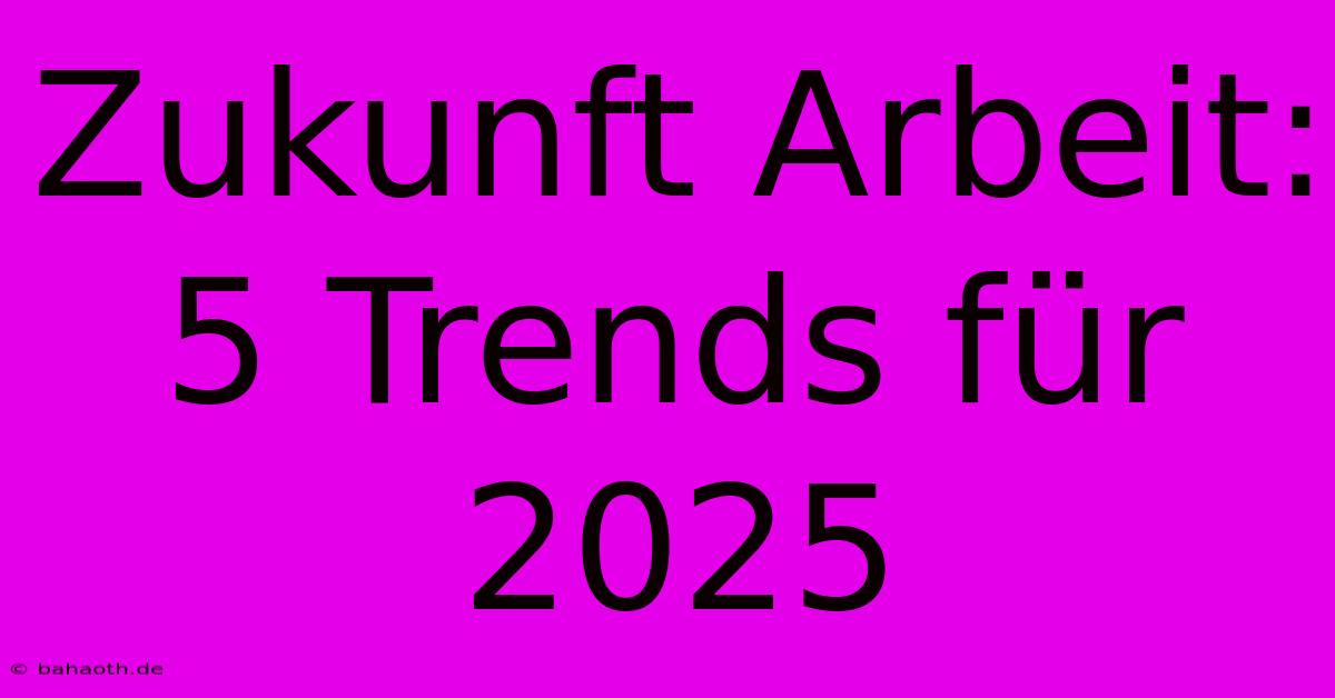 Zukunft Arbeit: 5 Trends Für 2025