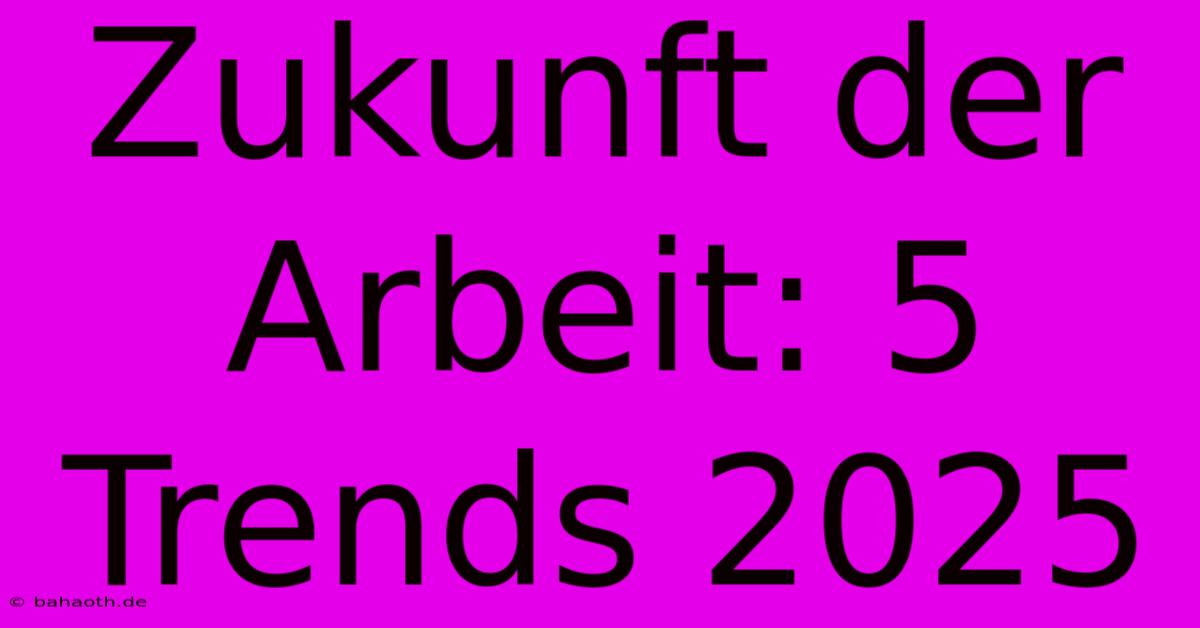 Zukunft Der Arbeit: 5 Trends 2025