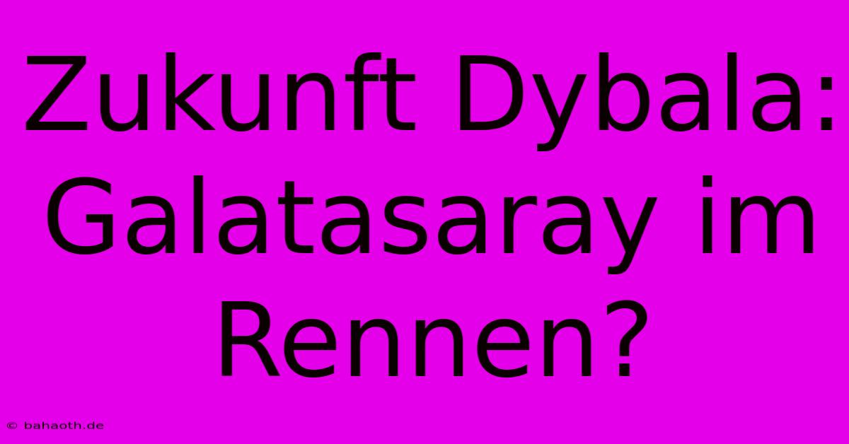 Zukunft Dybala: Galatasaray Im Rennen?