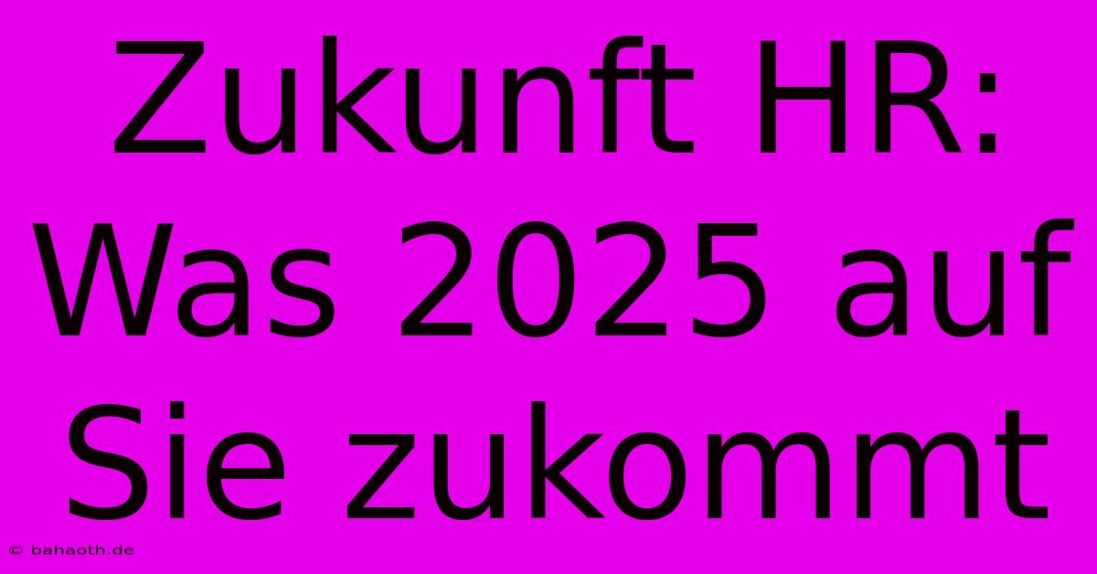 Zukunft HR: Was 2025 Auf Sie Zukommt