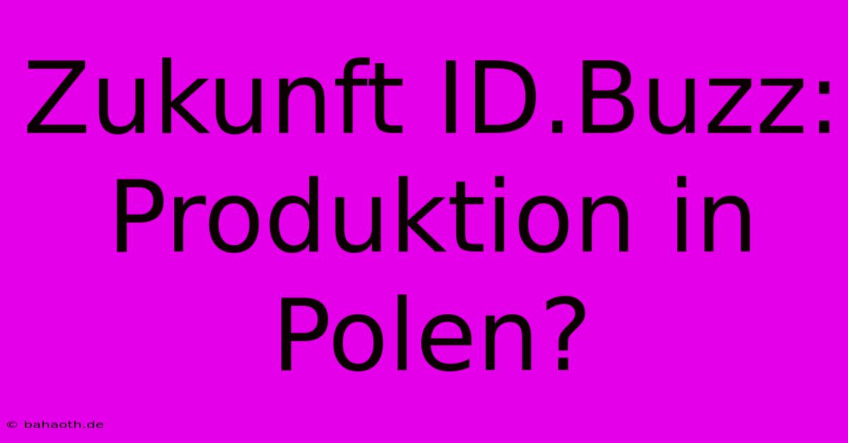 Zukunft ID.Buzz: Produktion In Polen?