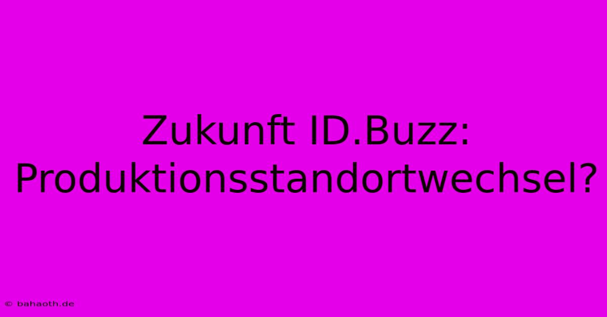 Zukunft ID.Buzz:  Produktionsstandortwechsel?