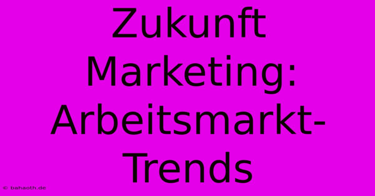 Zukunft Marketing:  Arbeitsmarkt-Trends