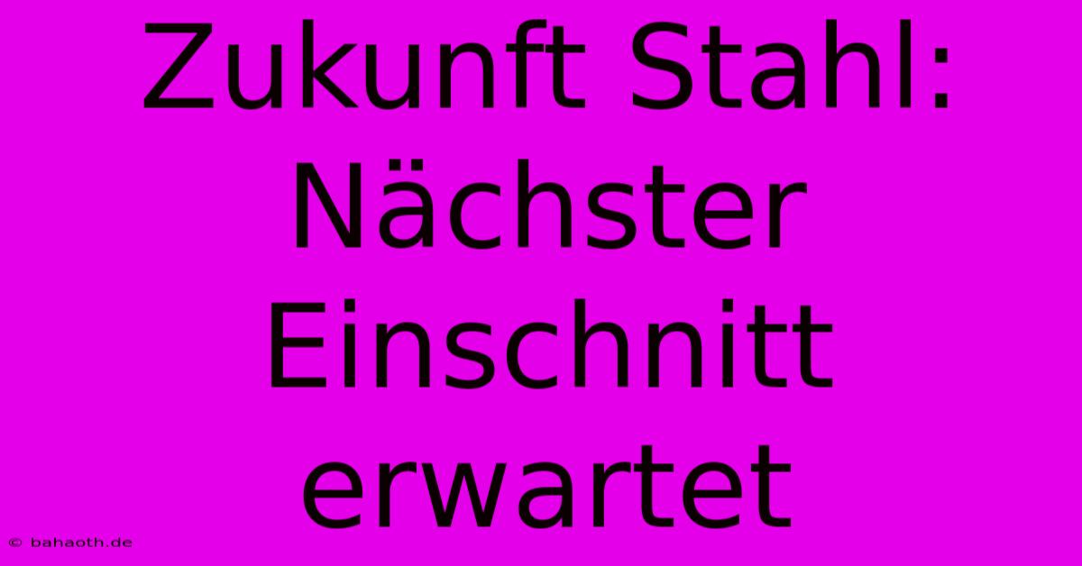 Zukunft Stahl: Nächster Einschnitt Erwartet