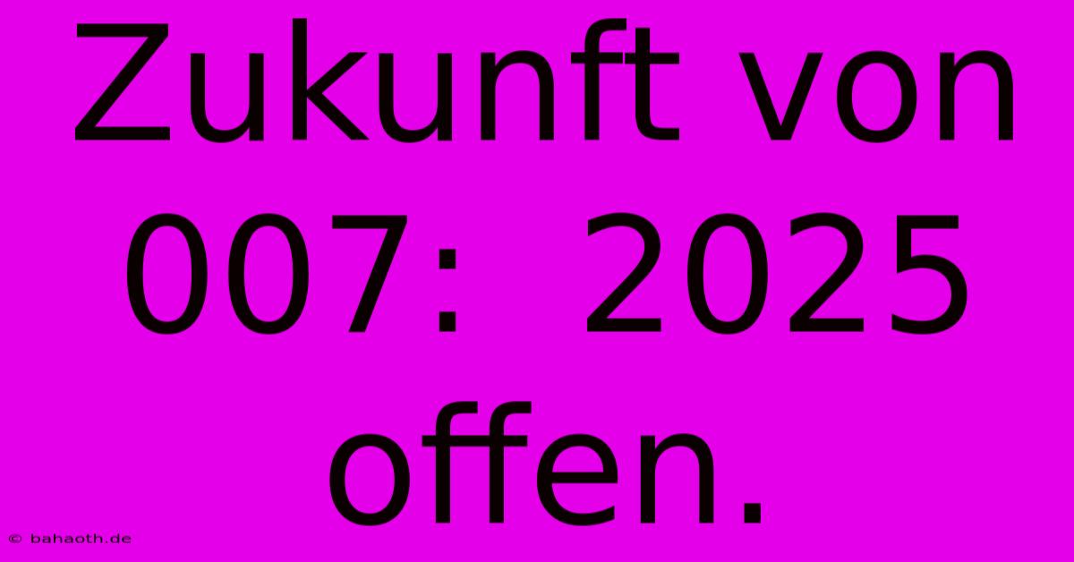 Zukunft Von 007:  2025 Offen.