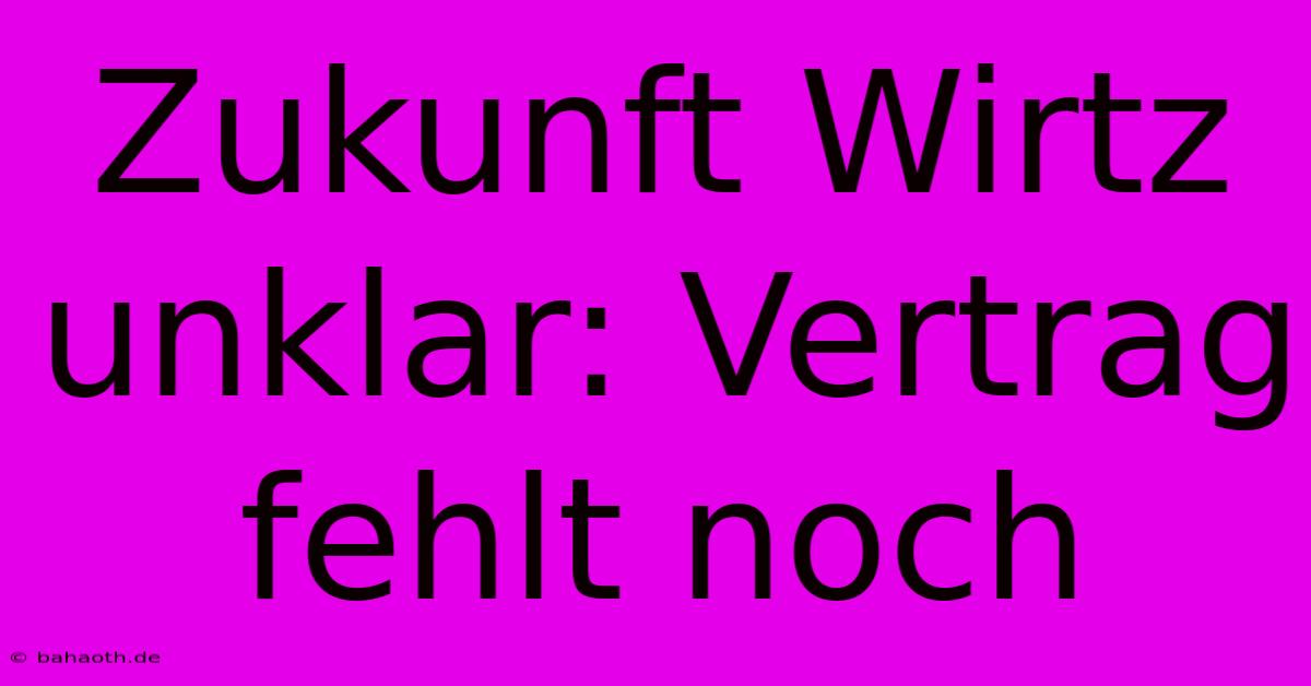 Zukunft Wirtz Unklar: Vertrag Fehlt Noch