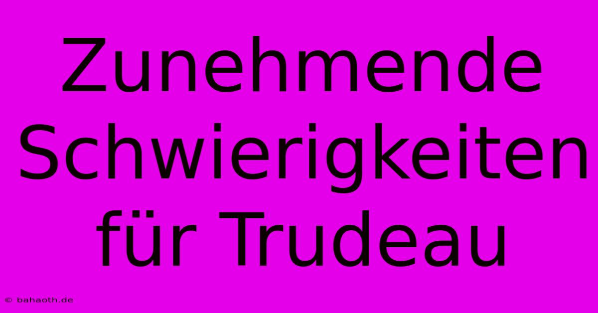 Zunehmende Schwierigkeiten Für Trudeau