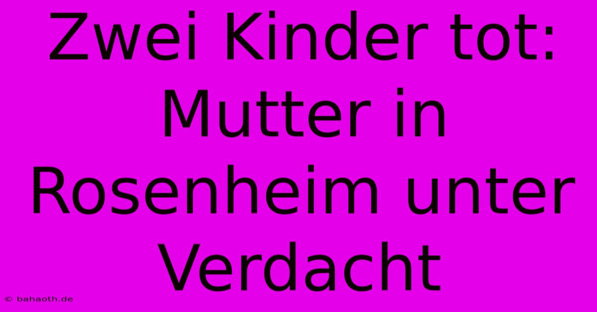 Zwei Kinder Tot: Mutter In Rosenheim Unter Verdacht