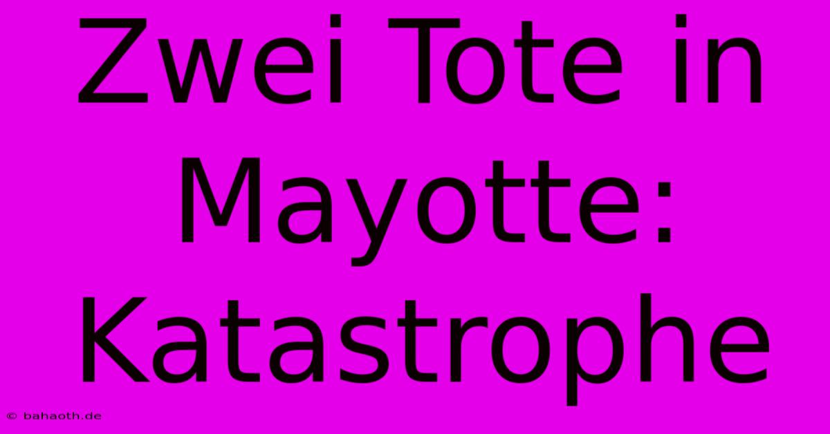 Zwei Tote In Mayotte:  Katastrophe