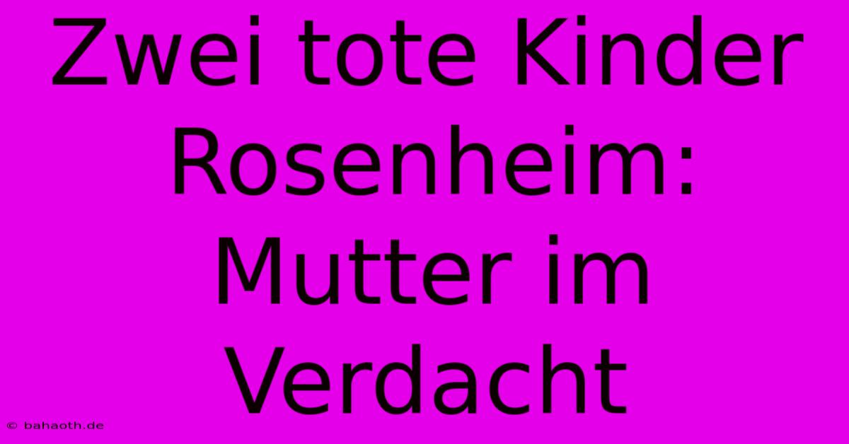 Zwei Tote Kinder Rosenheim: Mutter Im Verdacht