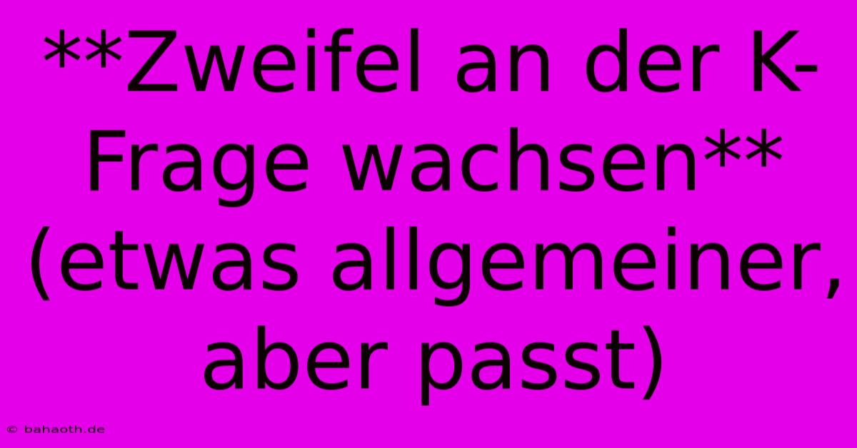 **Zweifel An Der K-Frage Wachsen** (etwas Allgemeiner, Aber Passt)