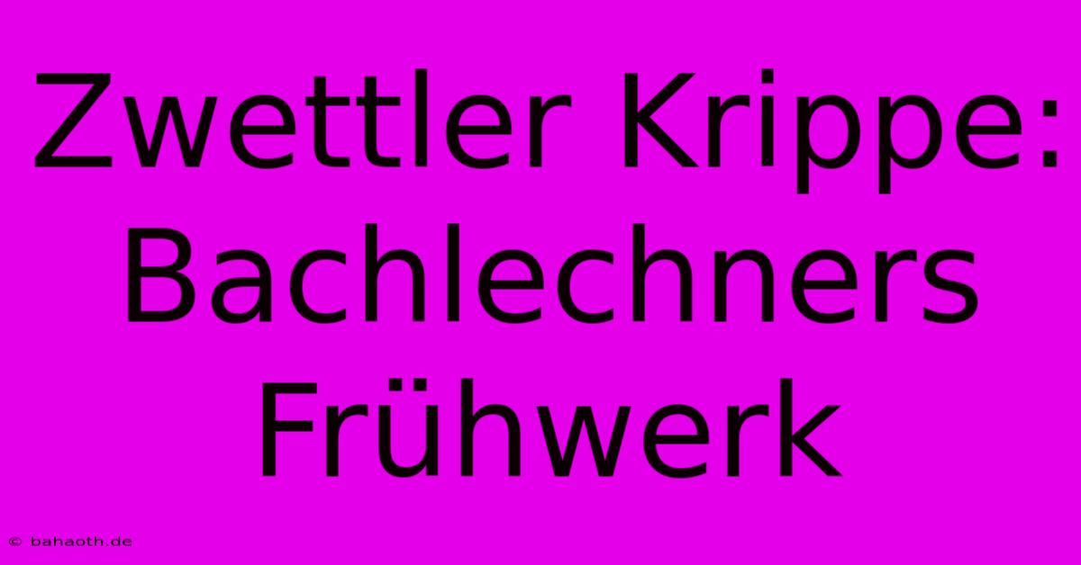 Zwettler Krippe: Bachlechners Frühwerk